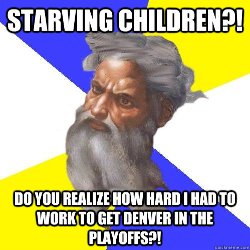 Starving children?! Do you realize how hard I had to work to get Denver in the Playoffs?!  Advice God