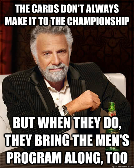 The Cards don't always make it to the Championship but when they do, they bring the Men's program along, too - The Cards don't always make it to the Championship but when they do, they bring the Men's program along, too  The Most Interesting Man In The World