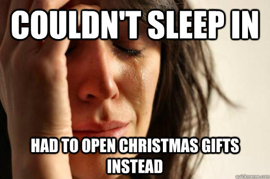 couldn't sleep in had to open Christmas gifts instead - couldn't sleep in had to open Christmas gifts instead  First World Problems