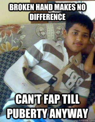 Broken hand makes no difference can't fap till puberty anyway - Broken hand makes no difference can't fap till puberty anyway  The Rohit Nath Meme