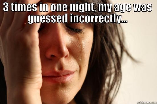 3 TIMES IN ONE NIGHT, MY AGE WAS GUESSED INCORRECTLY...  First World Problems