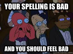 Your spelling is bad and you should feel bad  Zoidberg