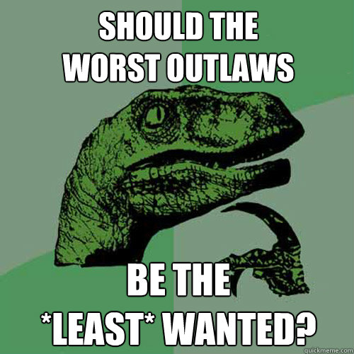 should the
worst outlaws be the
*least* wanted? - should the
worst outlaws be the
*least* wanted?  Philosoraptor