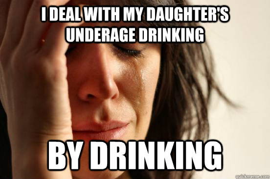 I deal with my daughter's underage drinking by drinking  First World Problems
