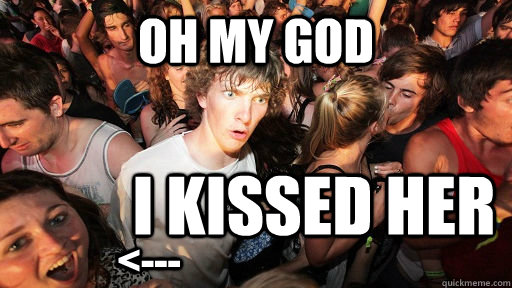 Oh my god I kissed her <---  Sudden Clarity Clarence
