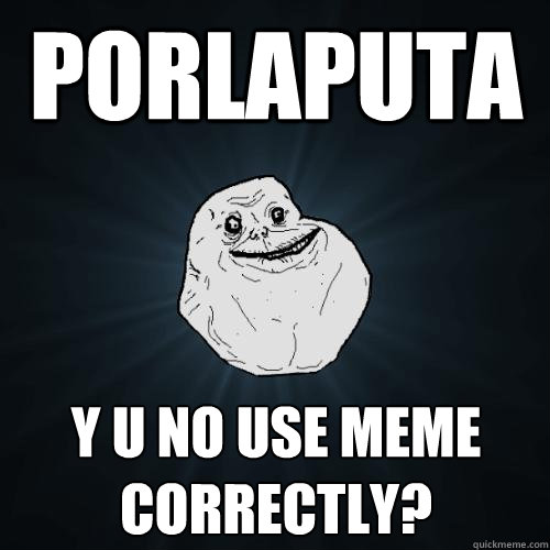 porlaputa Y U NO USE MEME CORRECTLY?  Forever Alone