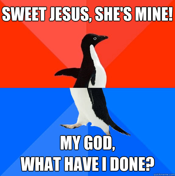 Sweet Jesus, she's mine! My god,
what have I done?  Socially Awesome Awkward Penguin