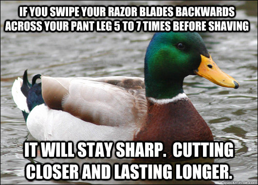 If you swipe your razor blades backwards across your pant leg 5 to 7 times before shaving It will stay sharp.  Cutting closer and lasting longer.  Actual Advice Mallard