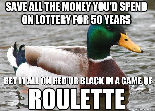 Save all the money you'd spend on lottery for 50 years BEt it all on red or black in a game of Roulette  Actual Advice Mallard