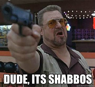  Dude, its shabbos  Pedantic Walter
