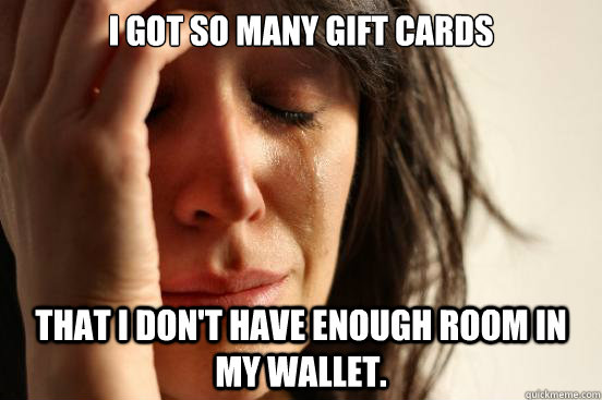I got so many gift cards that i don't have enough room in my wallet.  First World Problems