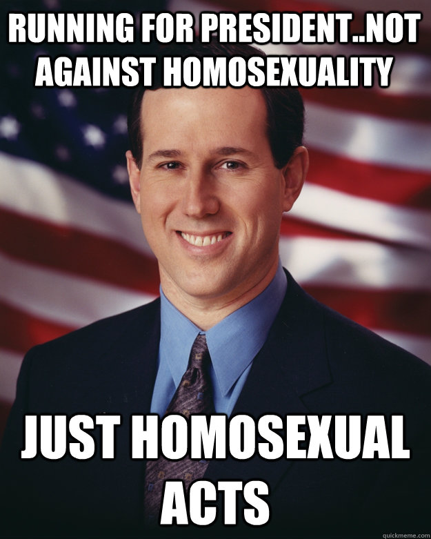 Running for President..Not Against homosexuality Just homosexual Acts  Rick Santorum