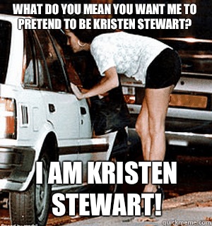 WHAT DO YOU MEAN YOU WANT ME TO PRETEND TO BE KRISTEN STEWART? I AM KRISTEN STEWART!  Karma Whore
