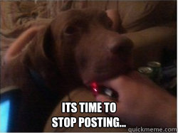  Its time to
stop posting...  Stop it