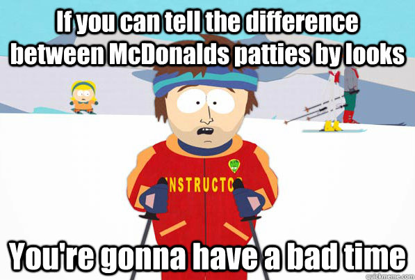 If you can tell the difference between McDonalds patties by looks You're gonna have a bad time  south park ski instructor guy