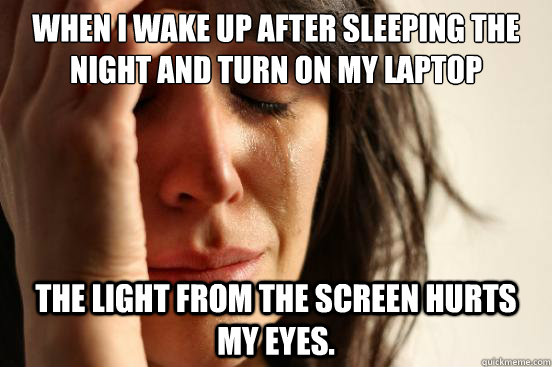 When I wake up after sleeping the night and turn on my laptop The light from the screen hurts my eyes.  First World Problems