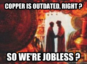 Copper is outdated, right ?  So we're jobless ? - Copper is outdated, right ?  So we're jobless ?  Misc