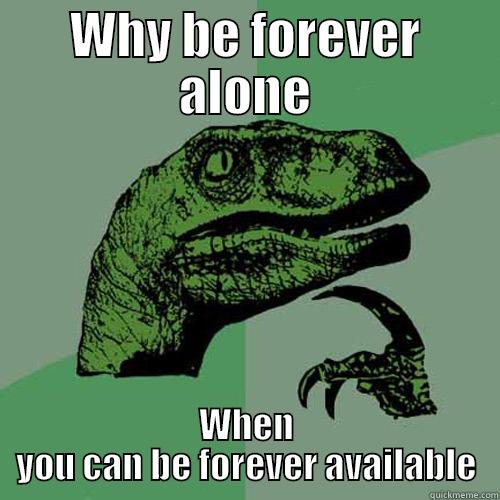 WHY BE FOREVER ALONE WHEN YOU CAN BE FOREVER AVAILABLE Philosoraptor