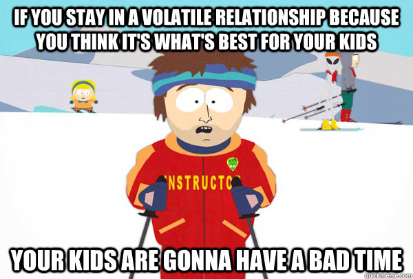 If you stay in a volatile relationship because you think it's what's best for your kids Your kids are gonna have a bad time - If you stay in a volatile relationship because you think it's what's best for your kids Your kids are gonna have a bad time  Super Cool Ski Instructor