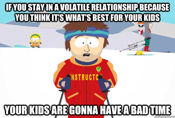 If you stay in a volatile relationship because you think it's what's best for your kids Your kids are gonna have a bad time  Super Cool Ski Instructor
