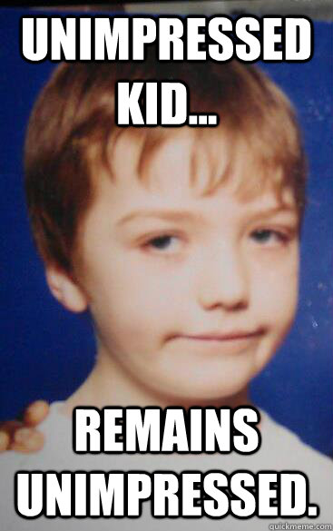 Unimpressed kid... Remains unimpressed. - Unimpressed kid... Remains unimpressed.  Unimpressed Kid