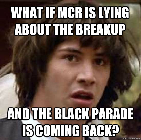 What if MCR is lying about the breakup and The Black Parade is coming back?  conspiracy keanu