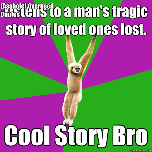 Listens to a man's tragic  story of loved ones lost.  Cool Story Bro (Asshole) Overused Quotes - Listens to a man's tragic  story of loved ones lost.  Cool Story Bro (Asshole) Overused Quotes  Over-used quote gibbon