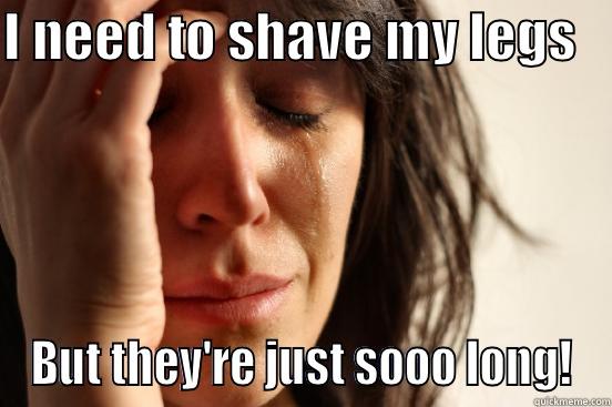 I NEED TO SHAVE MY LEGS    BUT THEY'RE JUST SOOO LONG! First World Problems