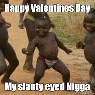 Happy Valentines Day My slanty eyed Nigga  Its friday niggas