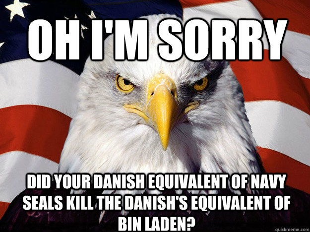 Oh I'm sorry Did your danish equivalent of navy seals kill the danish's equivalent of Bin Laden? - Oh I'm sorry Did your danish equivalent of navy seals kill the danish's equivalent of Bin Laden?  Patriotic Eagle