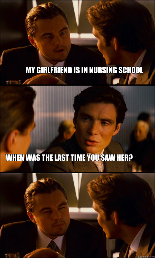 My girlfriend is in nursing school When was the last time you saw her?  Inception