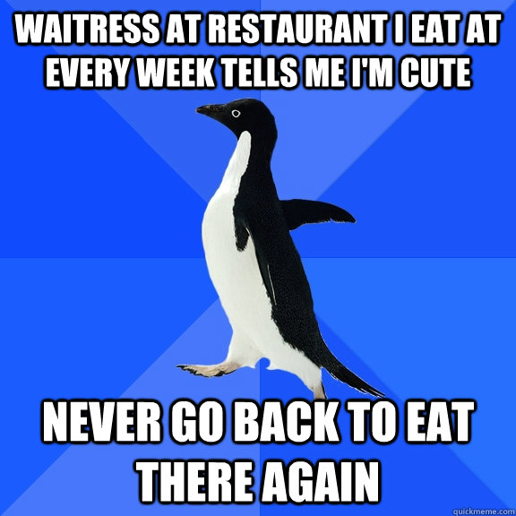 waitress at restaurant I eat at every week tells me I'm cute never go back to eat there again  Socially Awkward Penguin