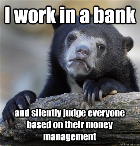 I work in a bank and silently judge everyone based on their money management  Confession Bear