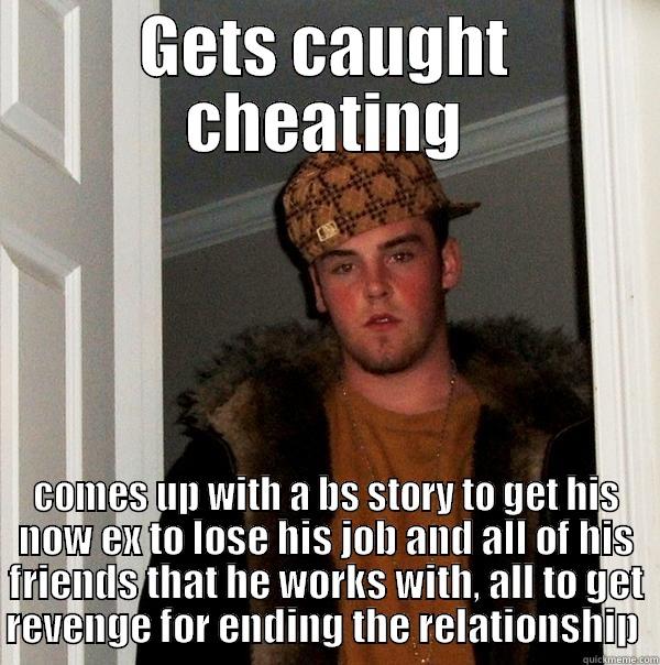 GETS CAUGHT CHEATING COMES UP WITH A BS STORY TO GET HIS NOW EX TO LOSE HIS JOB AND ALL OF HIS FRIENDS THAT HE WORKS WITH, ALL TO GET REVENGE FOR ENDING THE RELATIONSHIP  Scumbag Steve