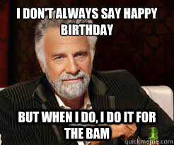 I don't always say happy birthday But when I do, I do it for the bam  Dos XX Man