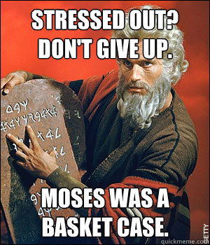 STRESSED OUT? 
DON'T GIVE UP. MOSES WAS A BASKET CASE. - STRESSED OUT? 
DON'T GIVE UP. MOSES WAS A BASKET CASE.  LOL Prophet