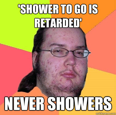'Shower to go is retarded' never showers  