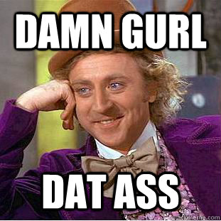 DAMN GURL DAT ASS  Creepy Wonka