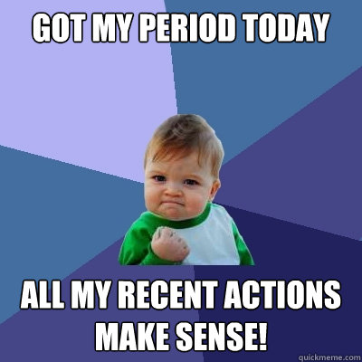Got my period today All my recent ACTIONS Make sense!  Success Kid