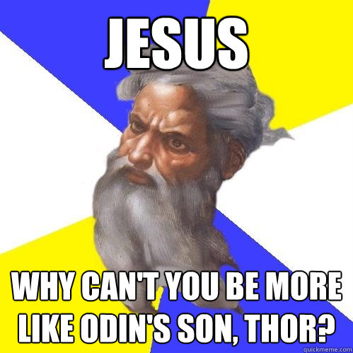 JESUS  why can't you be more like ODIN's son, thor?  Advice God