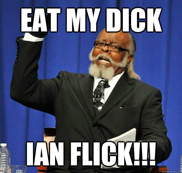 EAT MY DICK IAN FLICK!!!  Jimmy McMillan