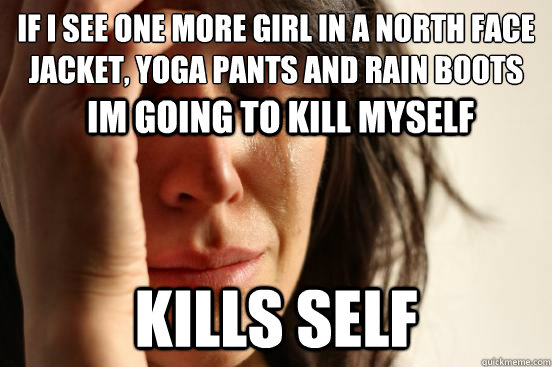 If i see one more girl in a north face jacket, yoga pants and rain boots  kills self im going to kill myself  First World Problems