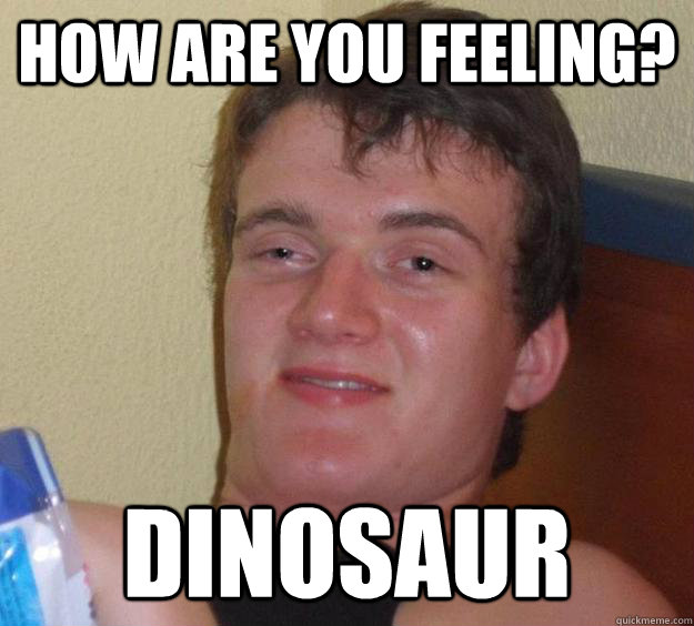 How are you feeling? Dinosaur  10 Guy