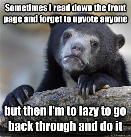 Sometimes I read down the front page and forget to upvote anyone but then I'm to lazy to go back through and do it - Sometimes I read down the front page and forget to upvote anyone but then I'm to lazy to go back through and do it  Confession Bear
