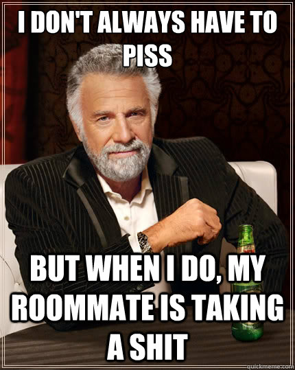 I don't always have to piss But when I do, my roommate is taking a shit  The Most Interesting Man In The World