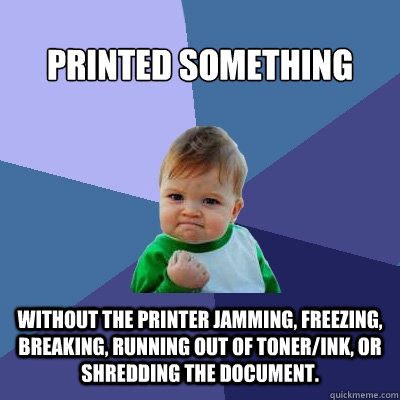 Printed something without the printer jamming, freezing, breaking, running out of toner/ink, or shredding the document. - Printed something without the printer jamming, freezing, breaking, running out of toner/ink, or shredding the document.  Success Kid