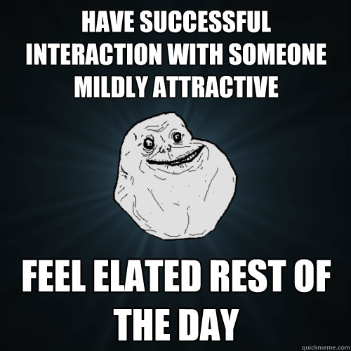 Have successful  interaction with someone mildly attractive feel elated rest of the day - Have successful  interaction with someone mildly attractive feel elated rest of the day  Forever Alone