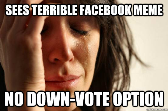 Sees terrible facebook meme no down-vote option  First World Problems