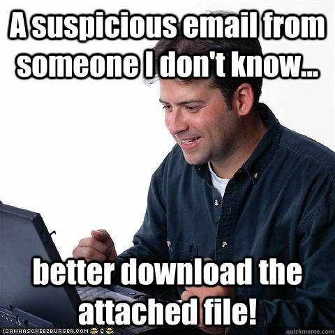 A suspicious email from someone I don't know... better download the attached file! - A suspicious email from someone I don't know... better download the attached file!  Dumb internet guy