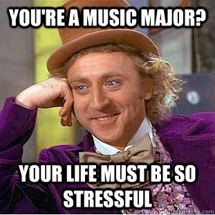 You're a music major? Your life must be so stressful  Creepy Wonka